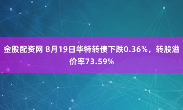 金股配资网 8月19日华特转债下跌0.36%，转股溢价率73