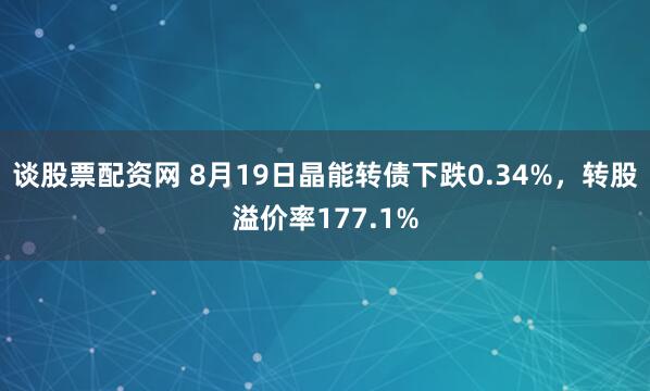 谈股票配资网 8月19日晶能转债下跌0.34%，转股溢价率1
