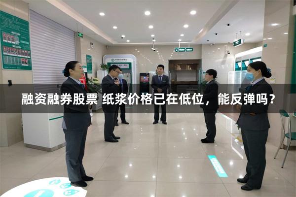 融资融券股票 纸浆价格已在低位，能反弹吗？