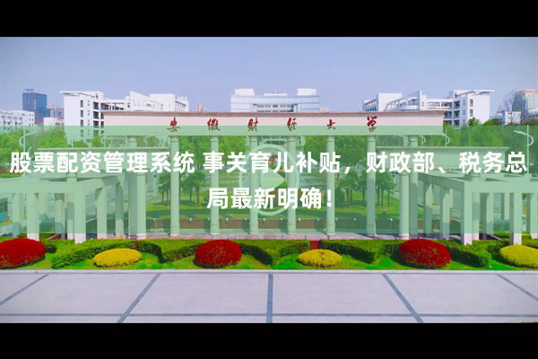 股票配资管理系统 事关育儿补贴，财政部、税务总局最新明确！