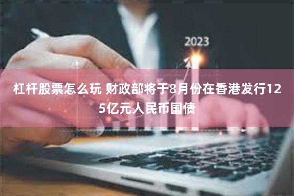 杠杆股票怎么玩 财政部将于8月份在香港发行125亿元人民币国债