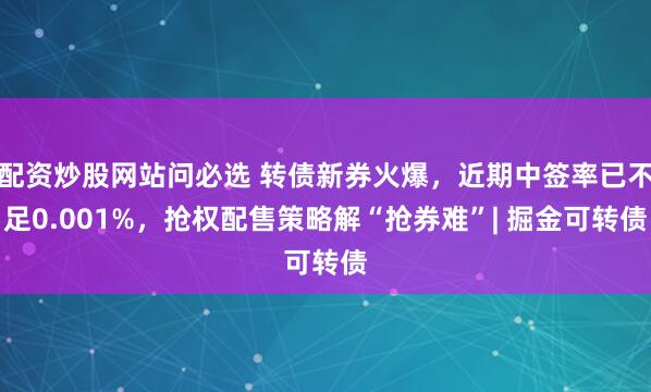 配资炒股网站问必选 转债新券火爆，近期中签率已不足0.001