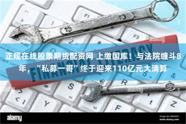 正规在线股票期货配资网 上缴国库！与法院缠斗8年，“私募一哥