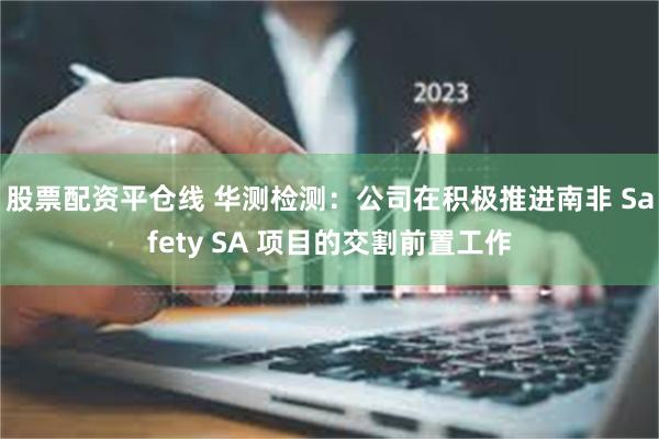 股票配资平仓线 华测检测：公司在积极推进南非 Safety 