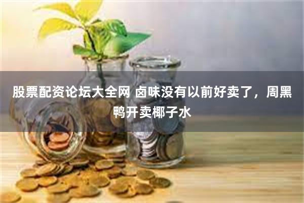 股票配资论坛大全网 卤味没有以前好卖了，周黑鸭开卖椰子水