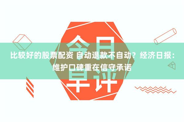 比较好的股票配资 自动退款不自动？经济日报：维护口碑重在信守