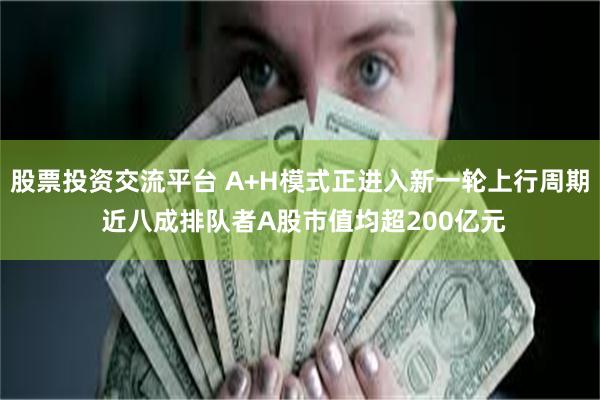 股票投资交流平台 A+H模式正进入新一轮上行周期 近八成排队者A股市值均超200亿元