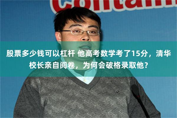 股票多少钱可以杠杆 他高考数学考了15分，清华校长亲自阅卷，为何会破格录取他？