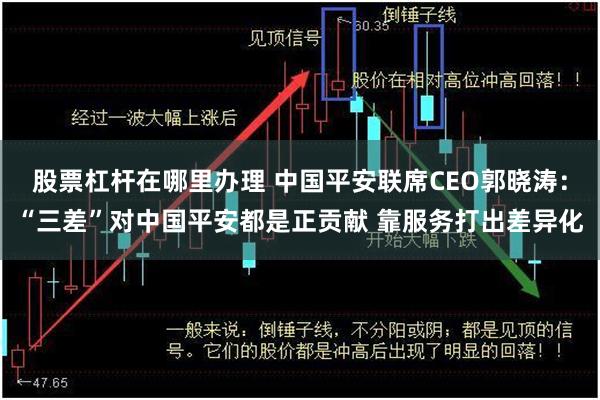 股票杠杆在哪里办理 中国平安联席CEO郭晓涛：“三差”对中国平安都是正贡献 靠服务打出差异化