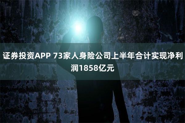 证券投资APP 73家人身险公司上半年合计实现净利润1858亿元