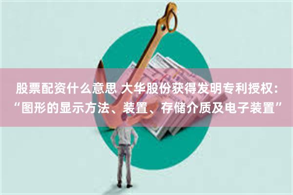 股票配资什么意思 大华股份获得发明专利授权：“图形的显示方法