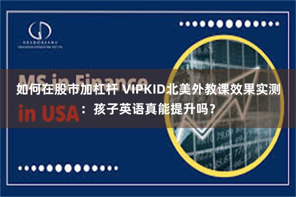 如何在股市加杠杆 VIPKID北美外教课效果实测：孩子英语真