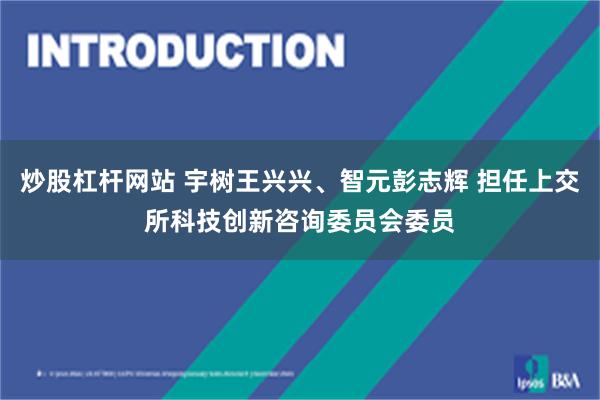 炒股杠杆网站 宇树王兴兴、智元彭志辉 担任上交所科技创新咨询