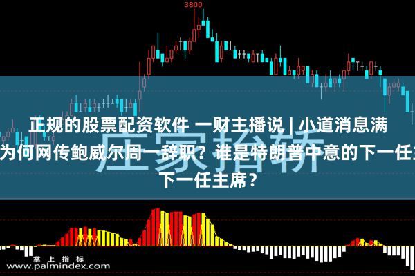 正规的股票配资软件 一财主播说 | 小道消息满天飞 为何网传鲍威尔周一辞职？谁是特朗普中意的下一任主席？