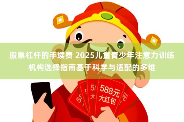 股票杠杆的手续费 2025儿童青少年注意力训练机构选择指南基