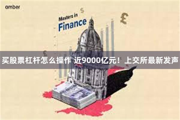 买股票杠杆怎么操作 近9000亿元！上交所最新发声