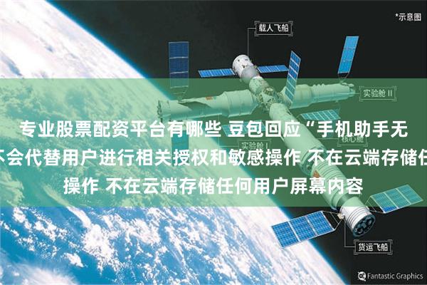 专业股票配资平台有哪些 豆包回应“手机助手无法使用微信”:不会代替用户进行相关授权和敏感操作 不在云端存储任何用户屏幕内容