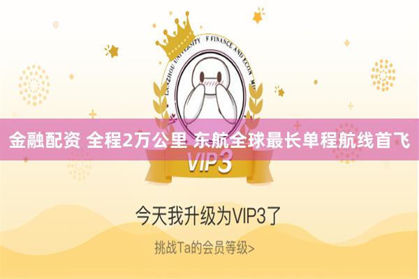 金融配资 全程2万公里 东航全球最长单程航线首飞