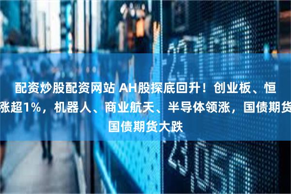 配资炒股配资网站 AH股探底回升!创业板、恒科指涨超1%,机器人、商业航天、半导体领涨,国债期货大跌