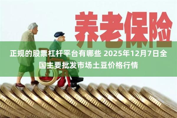 正规的股票杠杆平台有哪些 2025年12月7日全国主要批发市场土豆价格行情