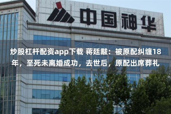 炒股杠杆配资app下载 蒋廷黻:被原配纠缠18年,至死未离婚成功,去世后,原配出席葬礼