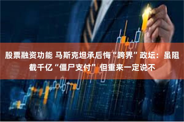 股票融资功能 马斯克坦承后悔“跨界”政坛：虽阻截千亿“僵尸支