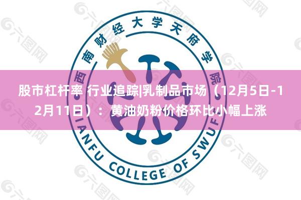股市杠杆率 行业追踪|乳制品市场（12月5日-12月11日）