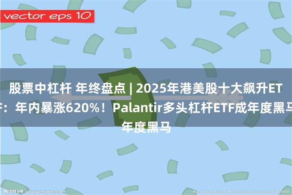 股票中杠杆 年终盘点 | 2025年港美股十大飙升ETF：年内暴涨620%！Palantir多头杠杆ETF成年度黑马