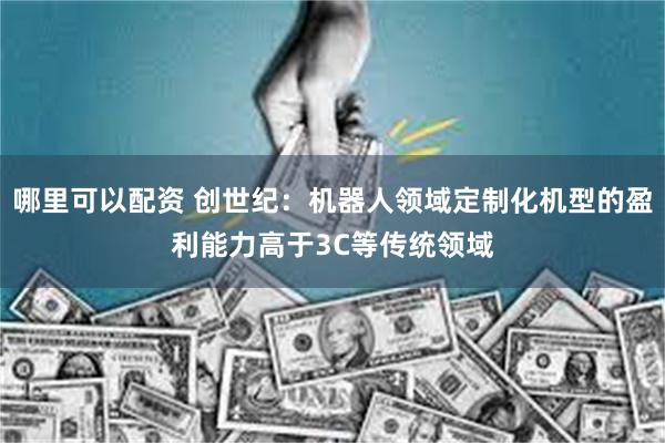 哪里可以配资 创世纪：机器人领域定制化机型的盈利能力高于3C等传统领域