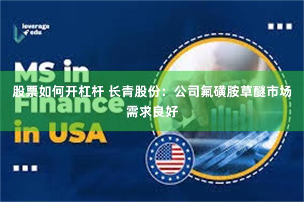 股票如何开杠杆 长青股份：公司氟磺胺草醚市场需求良好