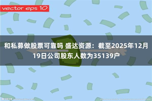和私募做股票可靠吗 盛达资源：截至2025年12月19日公司股东人数为35139户