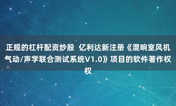 正规的杠杆配资炒股 亿利达新注册《混响室风机气动/声学联合
