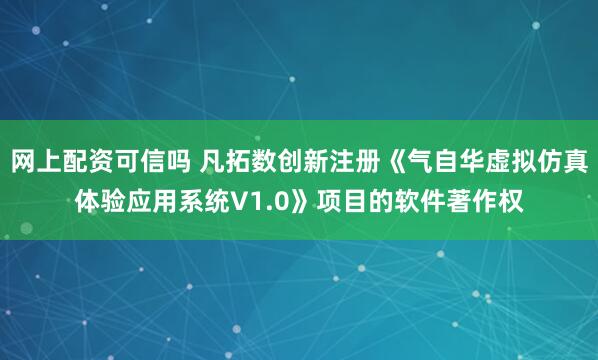 网上配资可信吗 凡拓数创新注册《气自华虚拟仿真体验应用系统V