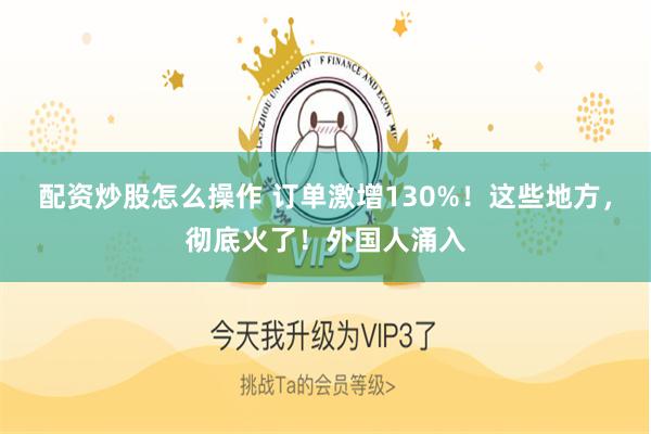 配资炒股怎么操作 订单激增130%!这些地方,彻底火了!外国