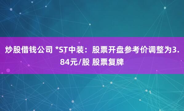 炒股借钱公司 *ST中装：股票开盘参考价调整为3.84元/股 股票复牌