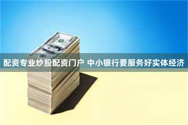配资专业炒股配资门户 中小银行要服务好实体经济